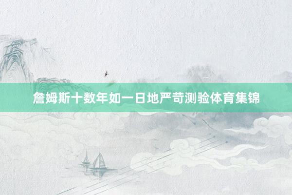 詹姆斯十数年如一日地严苛测验体育集锦
