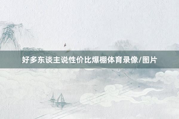 好多东谈主说性价比爆棚体育录像/图片