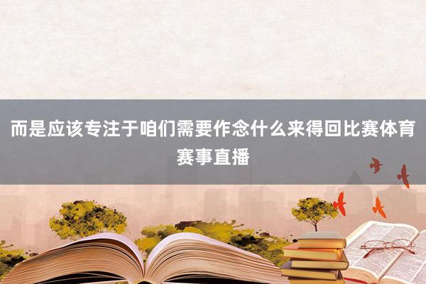 而是应该专注于咱们需要作念什么来得回比赛体育赛事直播