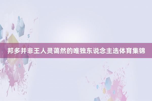 邦多并非王人灵蔼然的唯独东说念主选体育集锦