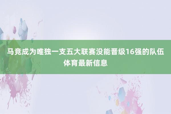 马竞成为唯独一支五大联赛没能晋级16强的队伍体育最新信息