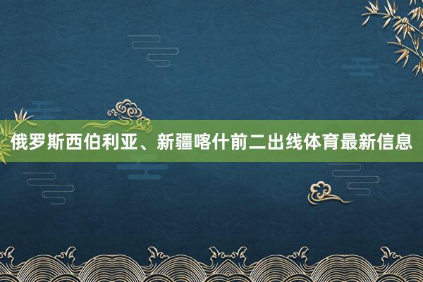 俄罗斯西伯利亚、新疆喀什前二出线体育最新信息
