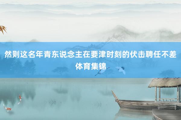 然则这名年青东说念主在要津时刻的伏击聘任不差体育集锦