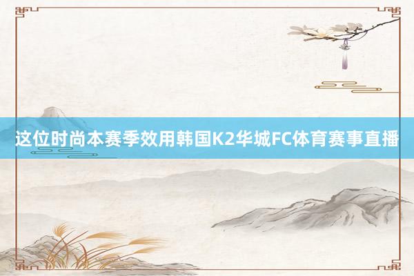 这位时尚本赛季效用韩国K2华城FC体育赛事直播