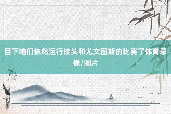 目下咱们依然运行接头和尤文图斯的比赛了体育录像/图片