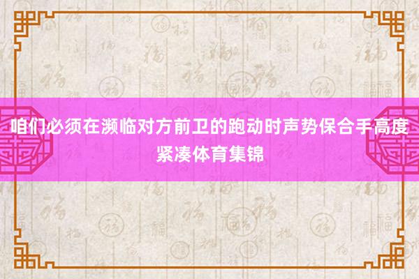 咱们必须在濒临对方前卫的跑动时声势保合手高度紧凑体育集锦