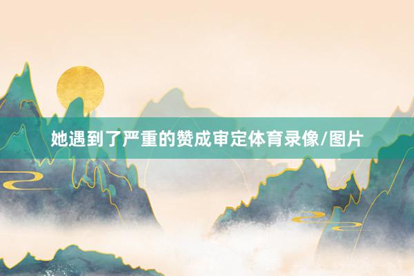 她遇到了严重的赞成审定体育录像/图片