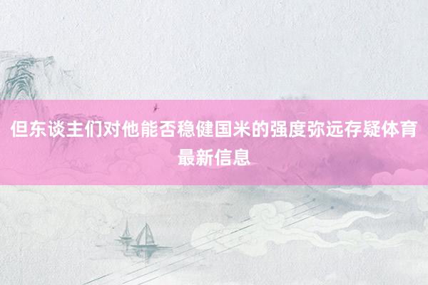 但东谈主们对他能否稳健国米的强度弥远存疑体育最新信息