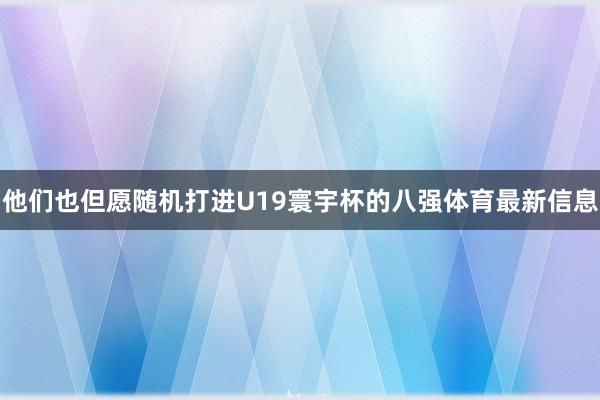 他们也但愿随机打进U19寰宇杯的八强体育最新信息