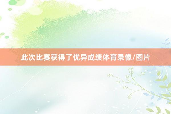此次比赛获得了优异成绩体育录像/图片
