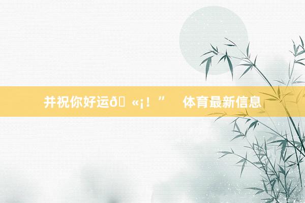并祝你好运🫡！”    体育最新信息