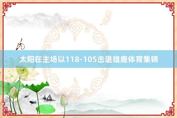 太阳在主场以118-105击退雄鹿体育集锦