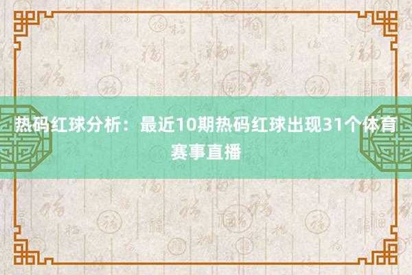 热码红球分析：最近10期热码红球出现31个体育赛事直播