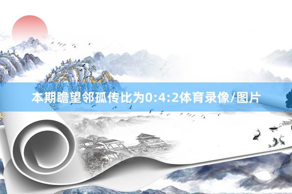 本期瞻望邻孤传比为0:4:2体育录像/图片
