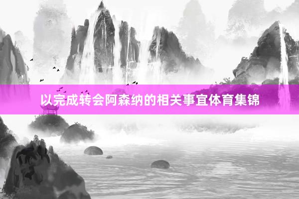 以完成转会阿森纳的相关事宜体育集锦