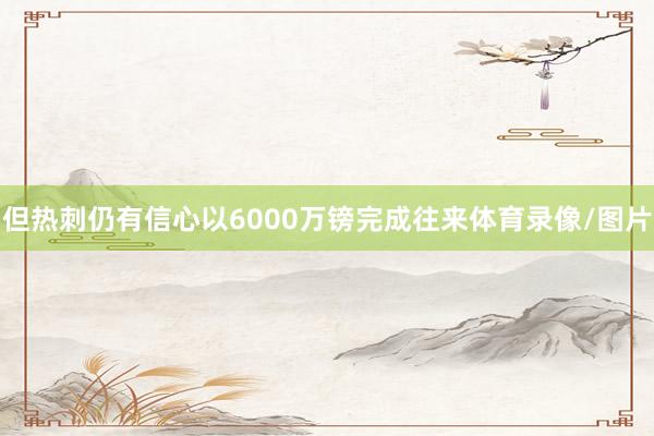 但热刺仍有信心以6000万镑完成往来体育录像/图片