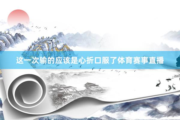 这一次输的应该是心折口服了体育赛事直播