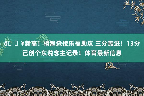 🔥新高！杨瀚森接乐福助攻 三分轰进！13分已创个东说念主记录！体育最新信息