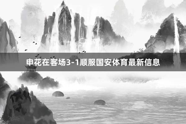 申花在客场3-1顺服国安体育最新信息