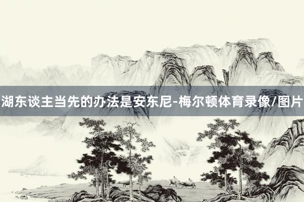 湖东谈主当先的办法是安东尼-梅尔顿体育录像/图片