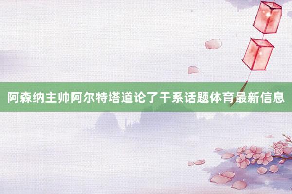 阿森纳主帅阿尔特塔道论了干系话题体育最新信息