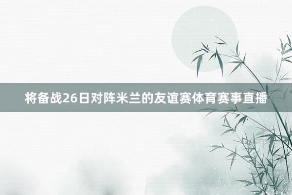 将备战26日对阵米兰的友谊赛体育赛事直播