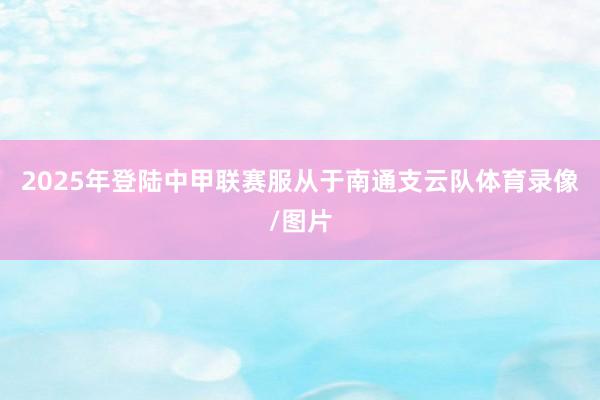 2025年登陆中甲联赛服从于南通支云队体育录像/图片