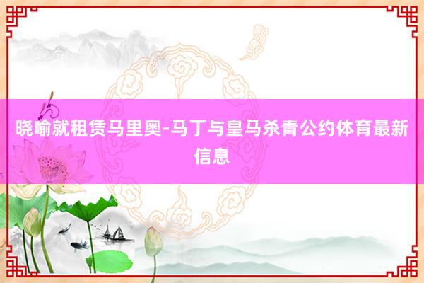 晓喻就租赁马里奥-马丁与皇马杀青公约体育最新信息