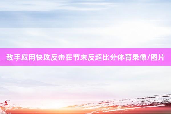 敌手应用快攻反击在节末反超比分体育录像/图片