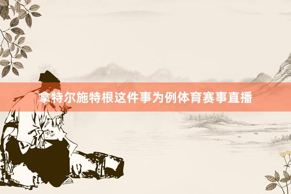 拿特尔施特根这件事为例体育赛事直播