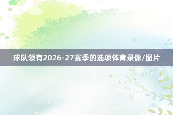 球队领有2026-27赛季的选项体育录像/图片