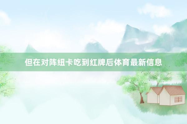 但在对阵纽卡吃到红牌后体育最新信息