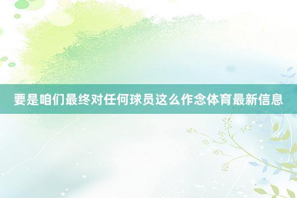 要是咱们最终对任何球员这么作念体育最新信息