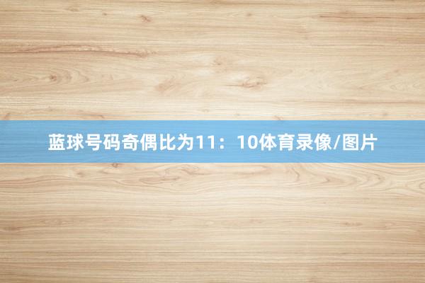 蓝球号码奇偶比为11：10体育录像/图片