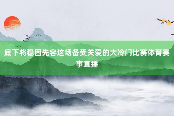 底下将稳固先容这场备受关爱的大冷门比赛体育赛事直播