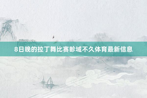 8日晚的拉丁舞比赛畛域不久体育最新信息