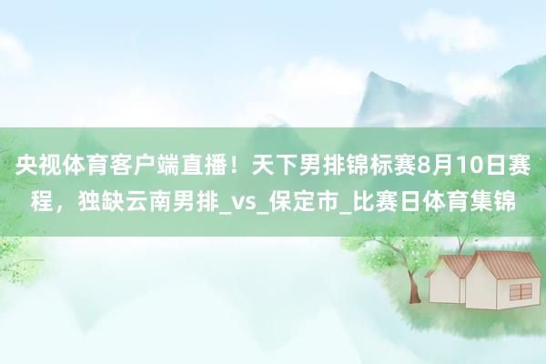 央视体育客户端直播！天下男排锦标赛8月10日赛程，独缺云南男排_vs_保定市_比赛日体育集锦