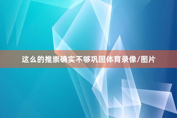 这么的推崇确实不够巩固体育录像/图片