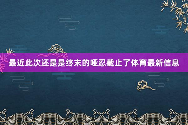 最近此次还是是终末的哑忍截止了体育最新信息