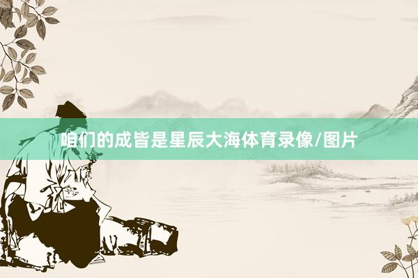 咱们的成皆是星辰大海体育录像/图片