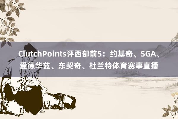 ClutchPoints评西部前5：约基奇、SGA、爱德华兹、东契奇、杜兰特体育赛事直播
