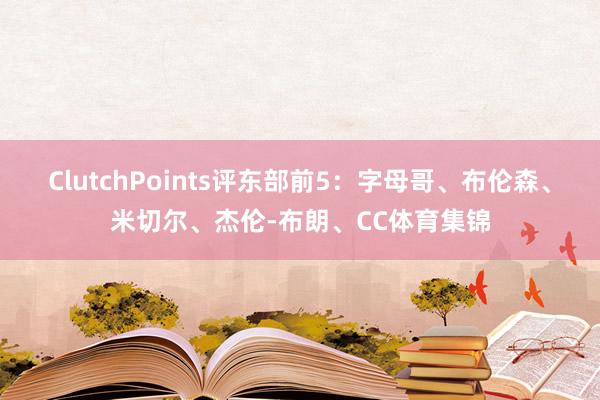 ClutchPoints评东部前5：字母哥、布伦森、米切尔、杰伦-布朗、CC体育集锦