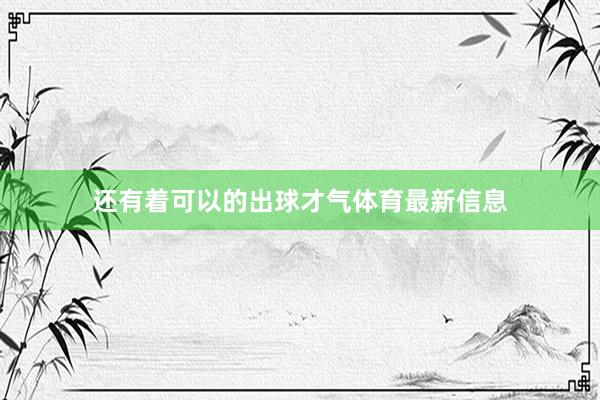 还有着可以的出球才气体育最新信息
