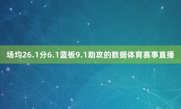 场均26.1分6.1篮板9.1助攻的数据体育赛事直播