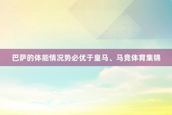 巴萨的体能情况势必优于皇马、马竞体育集锦