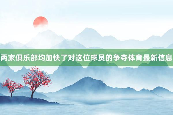 两家俱乐部均加快了对这位球员的争夺体育最新信息