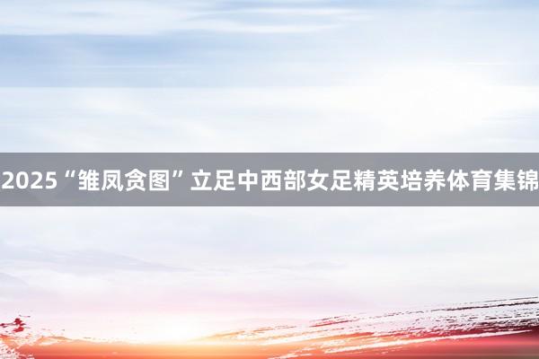 2025“雏凤贪图”立足中西部女足精英培养体育集锦