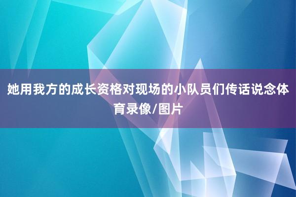 她用我方的成长资格对现场的小队员们传话说念体育录像/图片