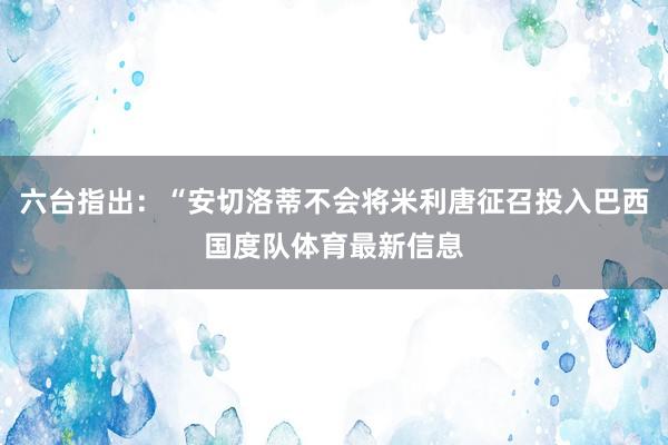 六台指出：“安切洛蒂不会将米利唐征召投入巴西国度队体育最新信息