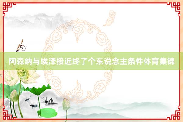 阿森纳与埃泽接近终了个东说念主条件体育集锦